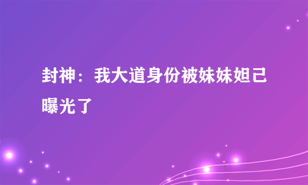 封神：我大道身份被妹妹妲己曝光了