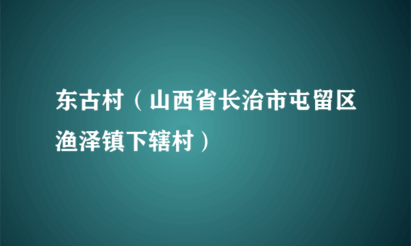 东古村（山西省长治市屯留区渔泽镇下辖村）