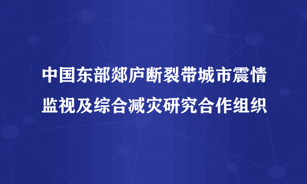 中国东部郯庐断裂带城市震情监视及综合减灾研究合作组织