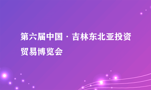 第六届中国·吉林东北亚投资贸易博览会