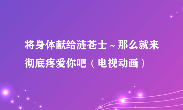 将身体献给涟苍士～那么就来彻底疼爱你吧（电视动画）