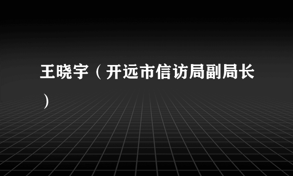 王晓宇（开远市信访局副局长）