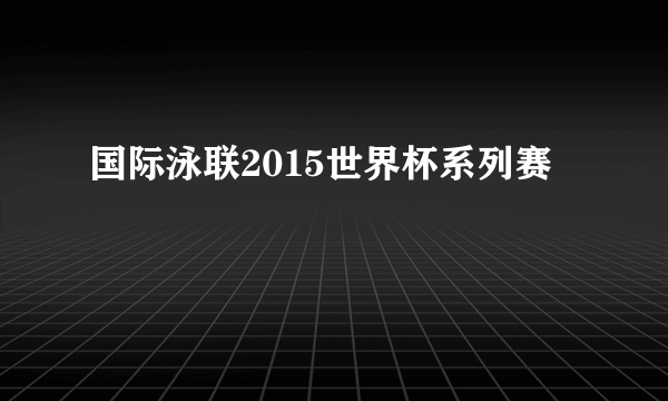 国际泳联2015世界杯系列赛