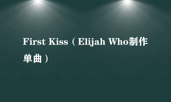 First Kiss（Elijah Who制作单曲）