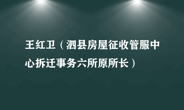 王红卫（泗县房屋征收管服中心拆迁事务六所原所长）