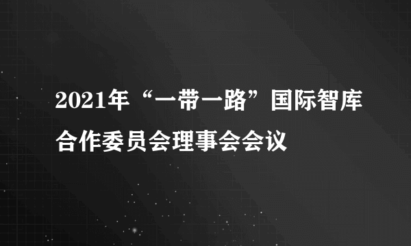 2021年“一带一路”国际智库合作委员会理事会会议