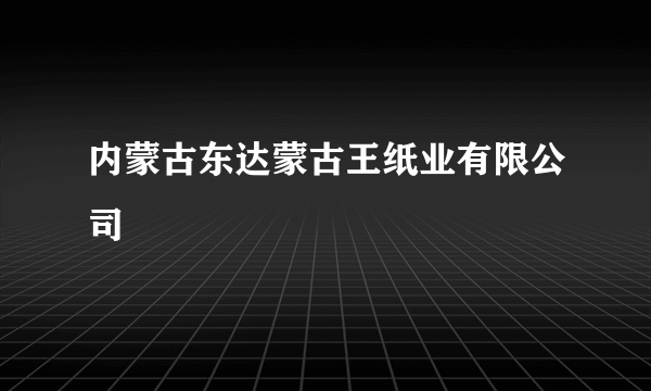 内蒙古东达蒙古王纸业有限公司