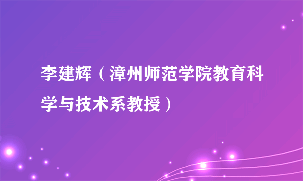 李建辉（漳州师范学院教育科学与技术系教授）