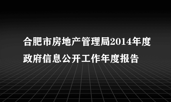 合肥市房地产管理局2014年度政府信息公开工作年度报告