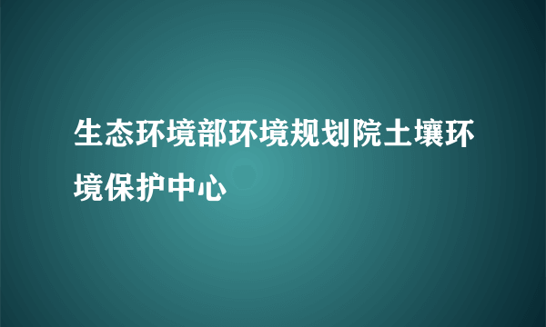 生态环境部环境规划院土壤环境保护中心