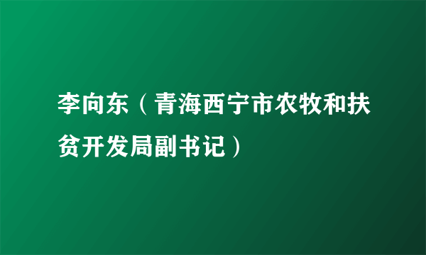 李向东（青海西宁市农牧和扶贫开发局副书记）