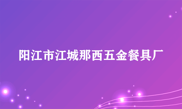 阳江市江城那西五金餐具厂