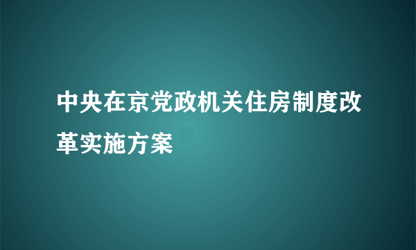 中央在京党政机关住房制度改革实施方案