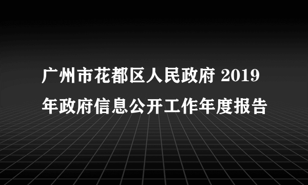 广州市花都区人民政府 2019年政府信息公开工作年度报告