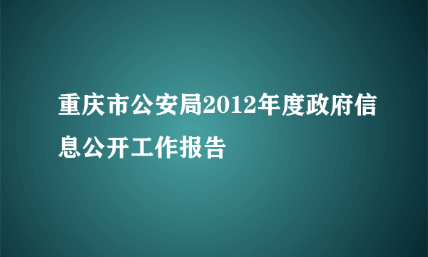 重庆市公安局2012年度政府信息公开工作报告