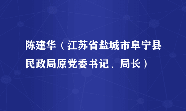 陈建华（江苏省盐城市阜宁县民政局原党委书记、局长）