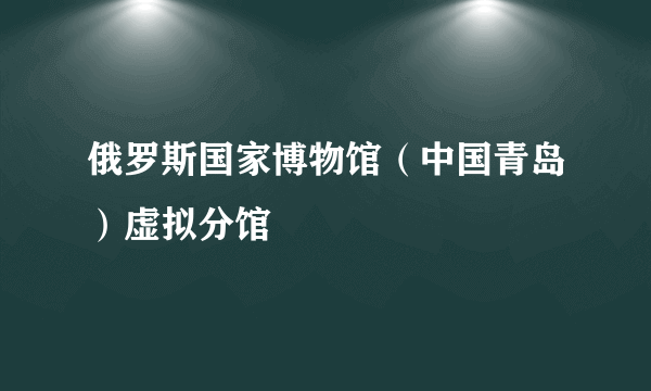 俄罗斯国家博物馆（中国青岛）虚拟分馆