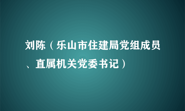 刘陈（乐山市住建局党组成员、直属机关党委书记）