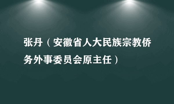 张丹（安徽省人大民族宗教侨务外事委员会原主任）