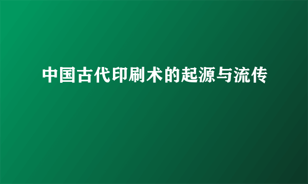 中国古代印刷术的起源与流传