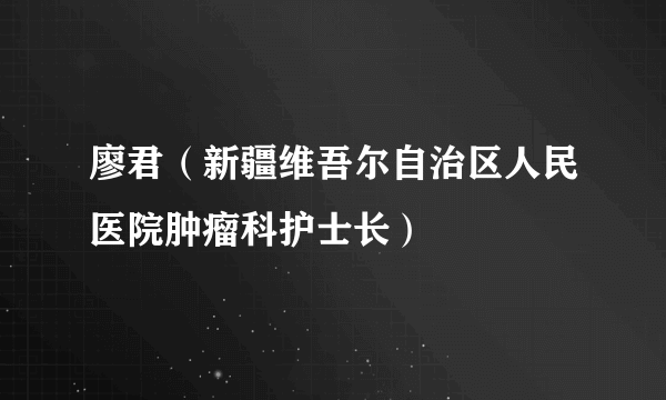 廖君（新疆维吾尔自治区人民医院肿瘤科护士长）