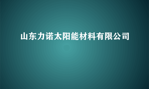 山东力诺太阳能材料有限公司