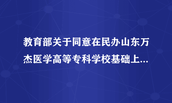 教育部关于同意在民办山东万杰医学高等专科学校基础上建立山东万杰医学院的通知