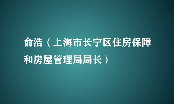 俞浩（上海市长宁区住房保障和房屋管理局局长）