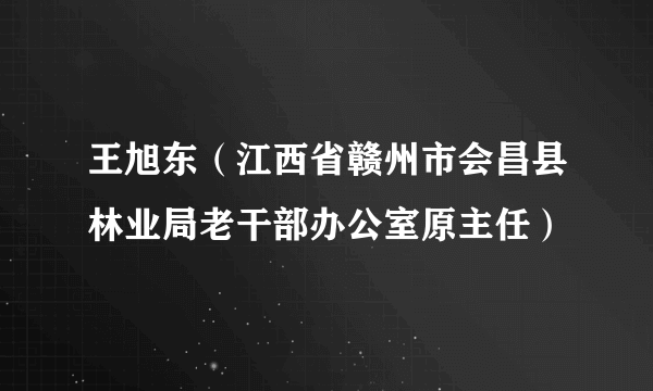 王旭东（江西省赣州市会昌县林业局老干部办公室原主任）