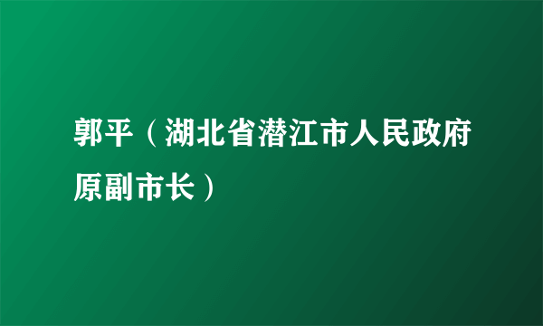 郭平（湖北省潜江市人民政府原副市长）