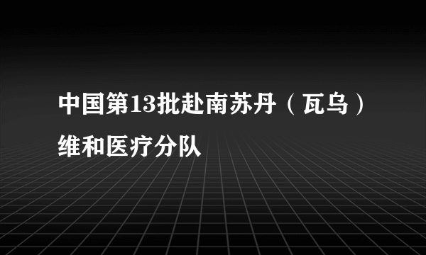 中国第13批赴南苏丹（瓦乌）维和医疗分队