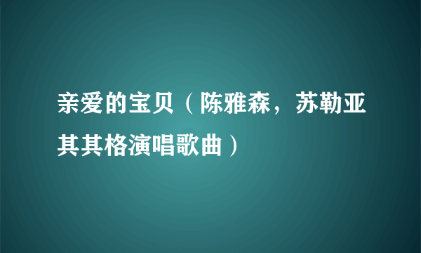 亲爱的宝贝（陈雅森，苏勒亚其其格演唱歌曲）