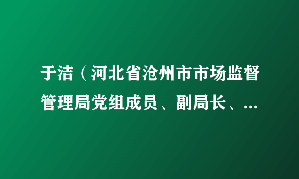 于洁（河北省沧州市市场监督管理局党组成员、副局长、三级调研员）