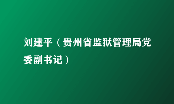 刘建平（贵州省监狱管理局党委副书记）