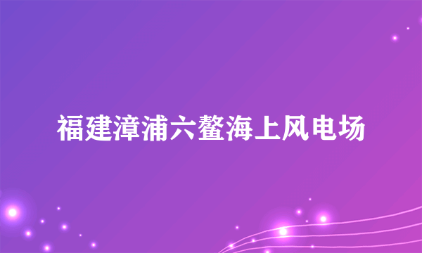 福建漳浦六鳌海上风电场