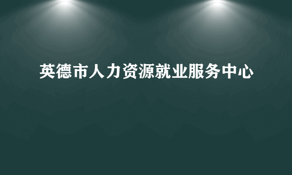 英德市人力资源就业服务中心