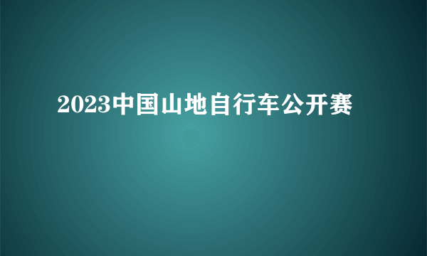 2023中国山地自行车公开赛