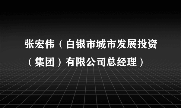 张宏伟（白银市城市发展投资（集团）有限公司总经理）