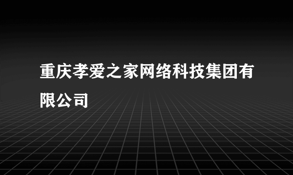 重庆孝爱之家网络科技集团有限公司