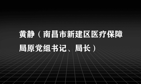 黄静（南昌市新建区医疗保障局原党组书记、局长）