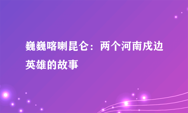 巍巍喀喇昆仑：两个河南戍边英雄的故事