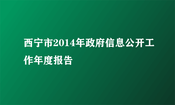 西宁市2014年政府信息公开工作年度报告