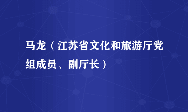 马龙（江苏省文化和旅游厅党组成员、副厅长）