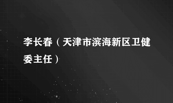 李长春（天津市滨海新区卫健委主任）