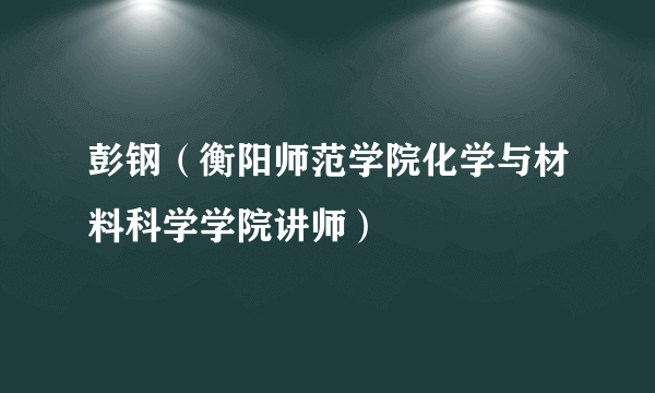 彭钢（衡阳师范学院化学与材料科学学院讲师）