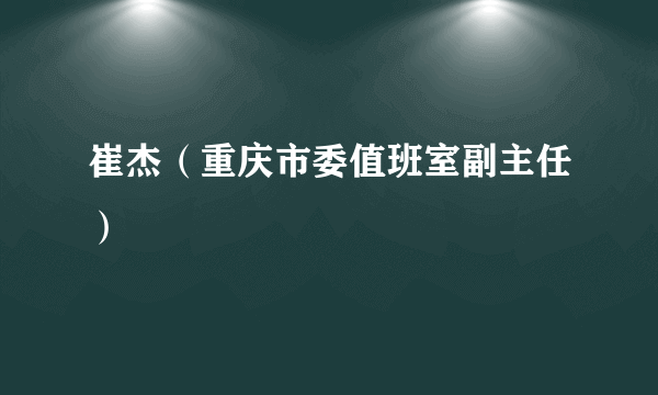 崔杰（重庆市委值班室副主任）