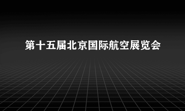 第十五届北京国际航空展览会