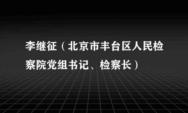 李继征（北京市丰台区人民检察院党组书记、检察长）