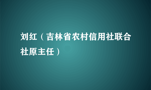 刘红（吉林省农村信用社联合社原主任）