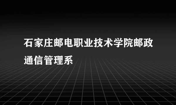 石家庄邮电职业技术学院邮政通信管理系